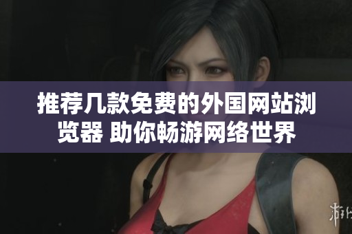 推荐几款免费的外国网站浏览器 助你畅游网络世界