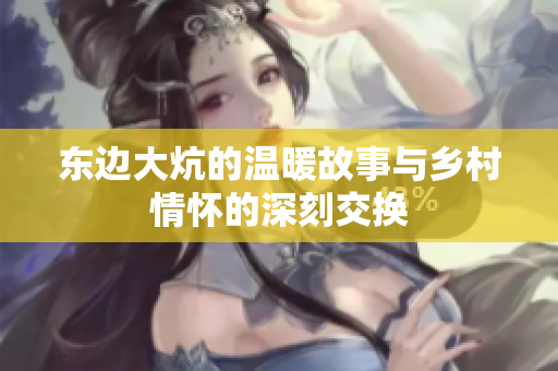 东边大炕的温暖故事与乡村情怀的深刻交换