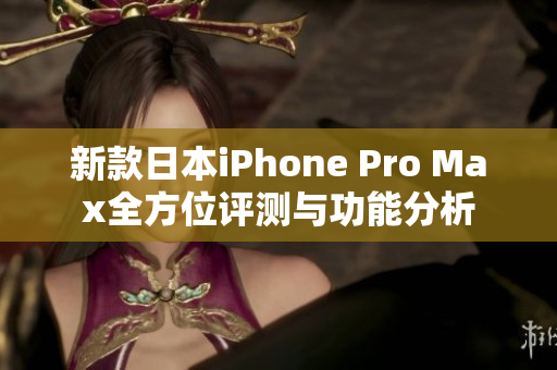 新款日本iPhone Pro Max全方位评测与功能分析