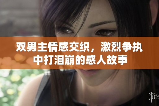 双男主情感交织，激烈争执中打泪崩的感人故事