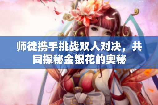 师徒携手挑战双人对决，共同探秘金银花的奥秘