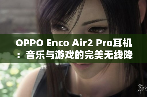 OPPO Enco Air2 Pro耳机：音乐与游戏的完美无线降噪之选