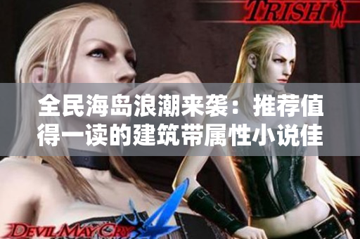 全民海岛浪潮来袭：推荐值得一读的建筑带属性小说佳作