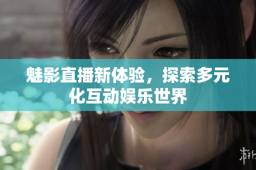 魅影直播新体验，探索多元化互动娱乐世界