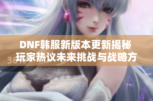 DNF韩服新版本更新揭秘 玩家热议未来挑战与战略方向