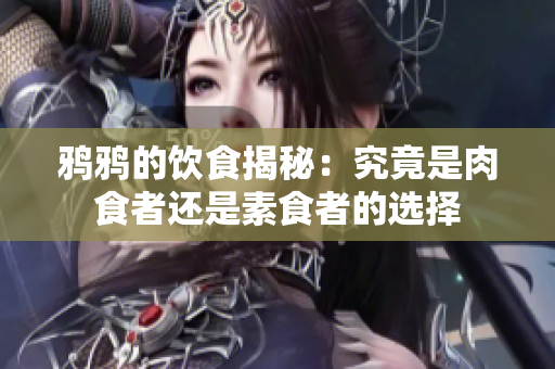 鸦鸦的饮食揭秘：究竟是肉食者还是素食者的选择