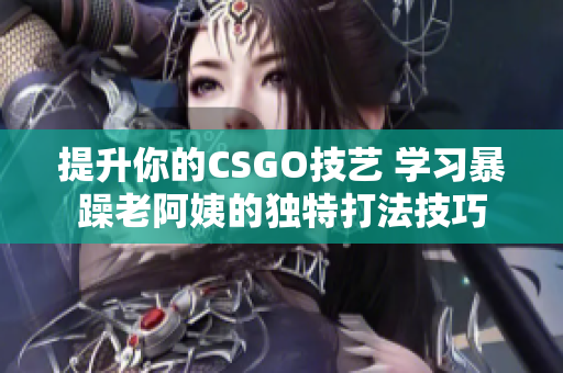 提升你的CSGO技艺 学习暴躁老阿姨的独特打法技巧