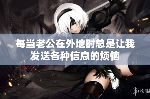 每当老公在外地时总是让我发送各种信息的烦恼