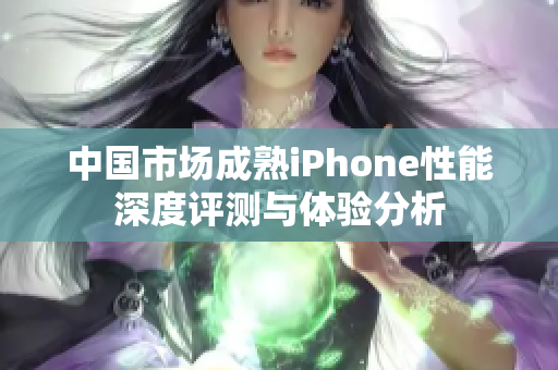 中国市场成熟iPhone性能深度评测与体验分析
