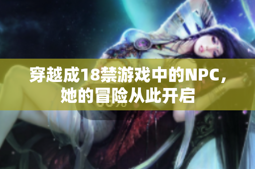 穿越成18禁游戏中的NPC，她的冒险从此开启