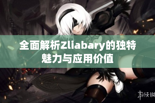 全面解析Zliabary的独特魅力与应用价值