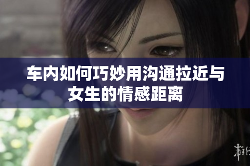 车内如何巧妙用沟通拉近与女生的情感距离