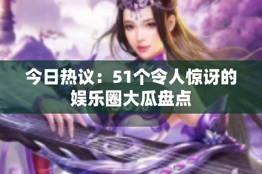 今日热议：51个令人惊讶的娱乐圈大瓜盘点