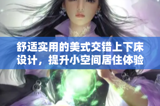 舒适实用的美式交错上下床设计，提升小空间居住体验