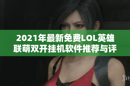 2021年最新免费LOL英雄联萌双开挂机软件推荐与评测