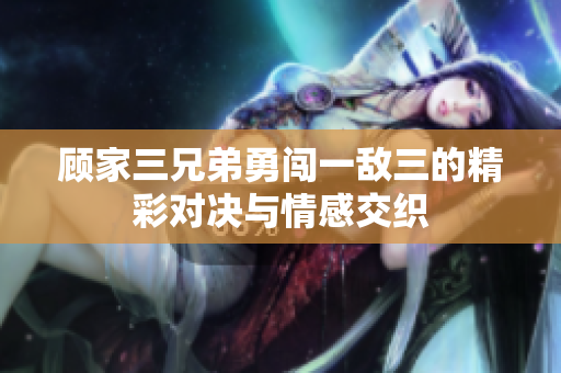 顾家三兄弟勇闯一敌三的精彩对决与情感交织