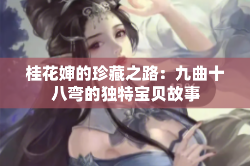 桂花婶的珍藏之路：九曲十八弯的独特宝贝故事