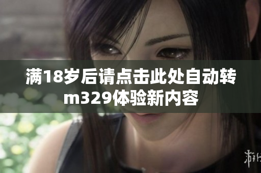 满18岁后请点击此处自动转m329体验新内容
