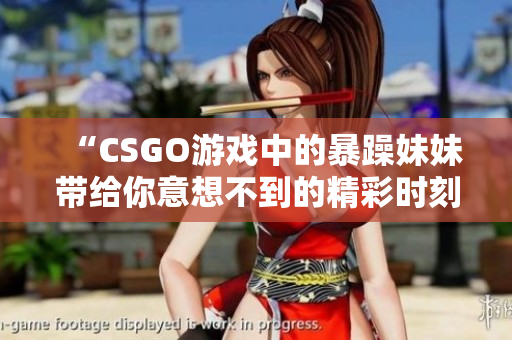 “CSGO游戏中的暴躁妹妹带给你意想不到的精彩时刻”