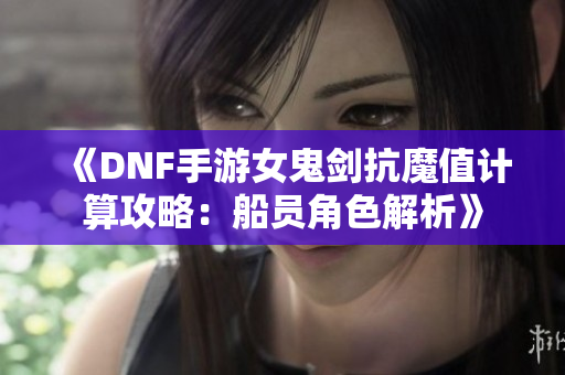 《DNF手游女鬼剑抗魔值计算攻略：船员角色解析》