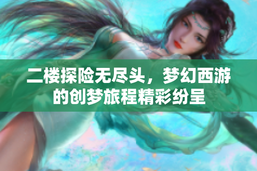 二楼探险无尽头，梦幻西游的创梦旅程精彩纷呈
