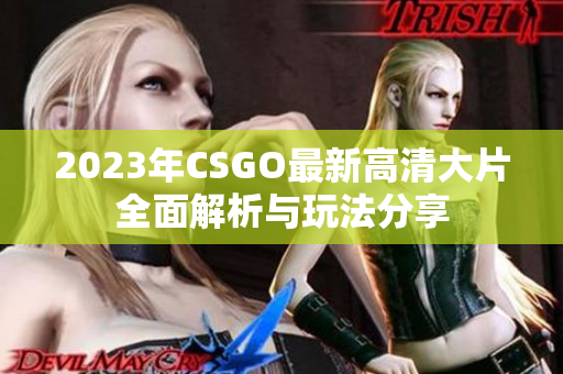 2023年CSGO最新高清大片全面解析与玩法分享