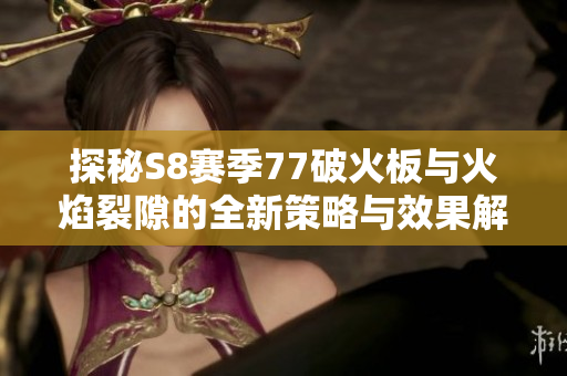 探秘S8赛季77破火板与火焰裂隙的全新策略与效果解析