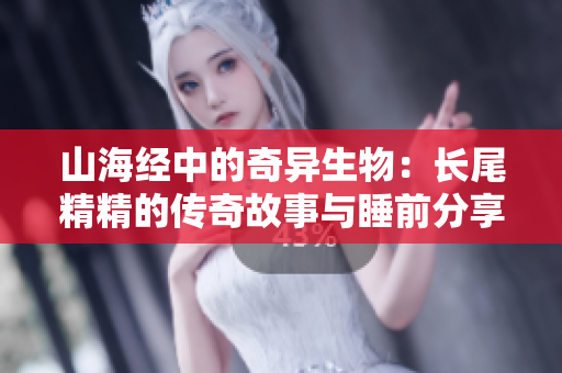 山海经中的奇异生物：长尾精精的传奇故事与睡前分享