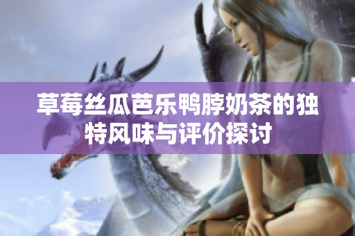 草莓丝瓜芭乐鸭脖奶茶的独特风味与评价探讨