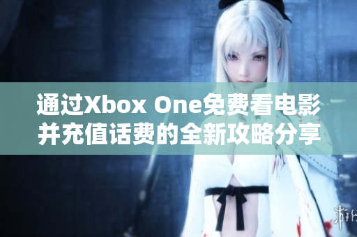 通过Xbox One免费看电影并充值话费的全新攻略分享