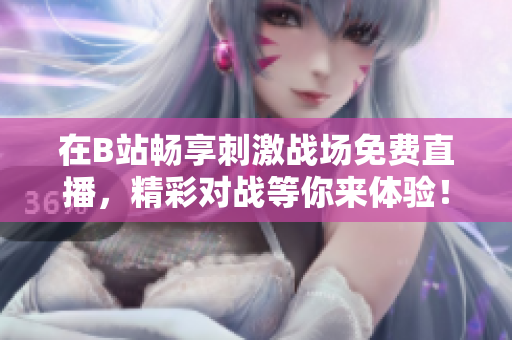 在B站畅享刺激战场免费直播，精彩对战等你来体验！