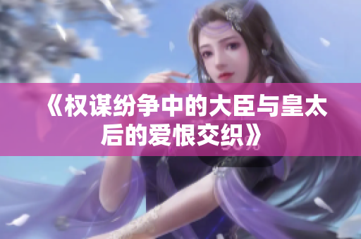 《权谋纷争中的大臣与皇太后的爱恨交织》