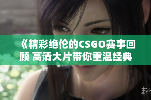 《精彩绝伦的CSGO赛事回顾 高清大片带你重温经典瞬间》
