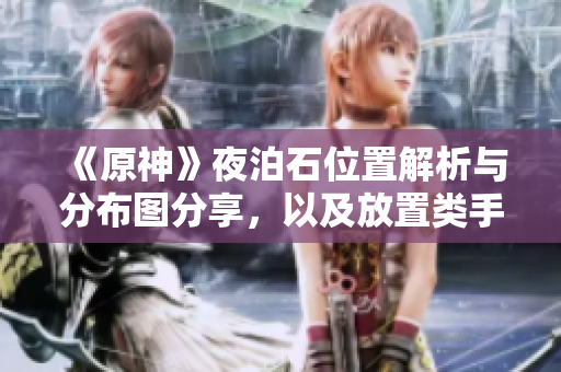 《原神》夜泊石位置解析与分布图分享，以及放置类手游推荐