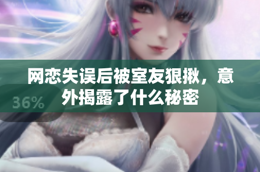网恋失误后被室友狠揪，意外揭露了什么秘密