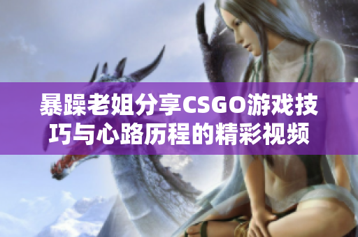 暴躁老姐分享CSGO游戏技巧与心路历程的精彩视频