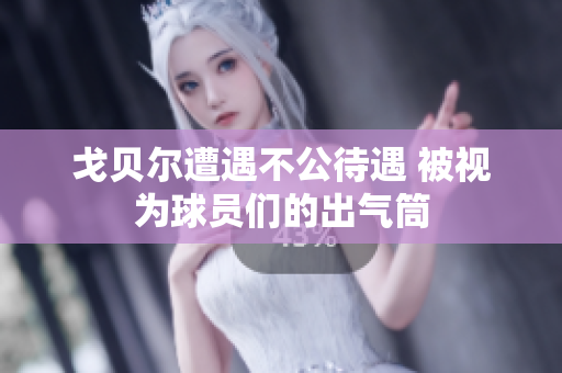 戈贝尔遭遇不公待遇 被视为球员们的出气筒