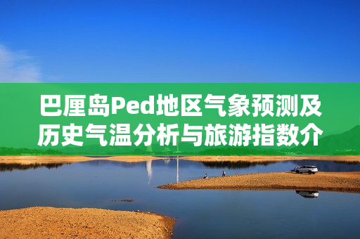 巴厘岛Ped地区气象预测及历史气温分析与旅游指数介绍