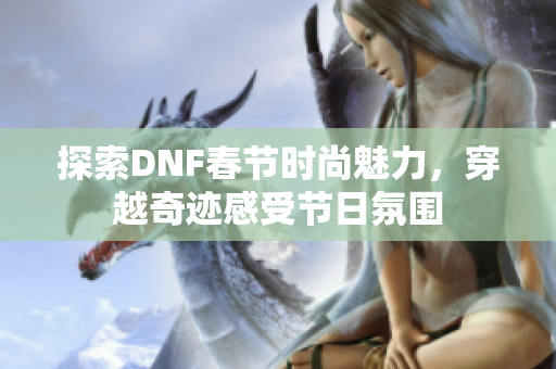 探索DNF春节时尚魅力，穿越奇迹感受节日氛围
