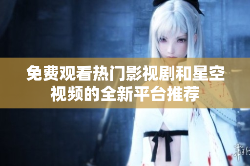 免费观看热门影视剧和星空视频的全新平台推荐