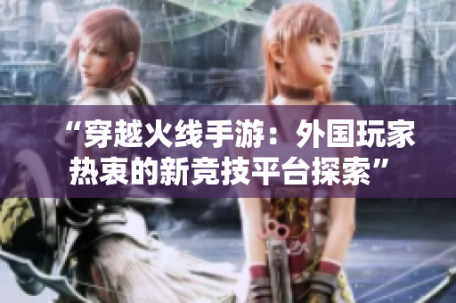 “穿越火线手游：外国玩家热衷的新竞技平台探索”