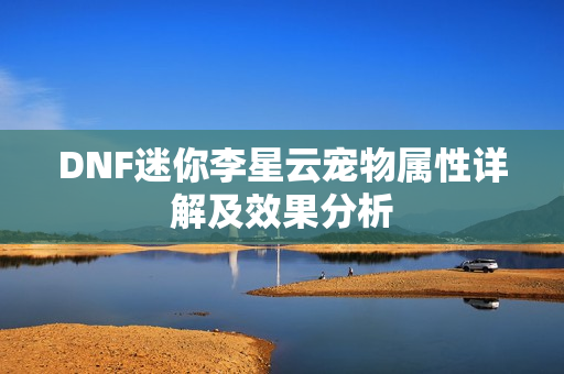 DNF迷你李星云宠物属性详解及效果分析