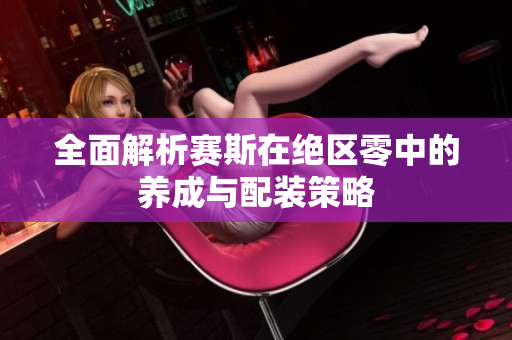 全面解析赛斯在绝区零中的养成与配装策略