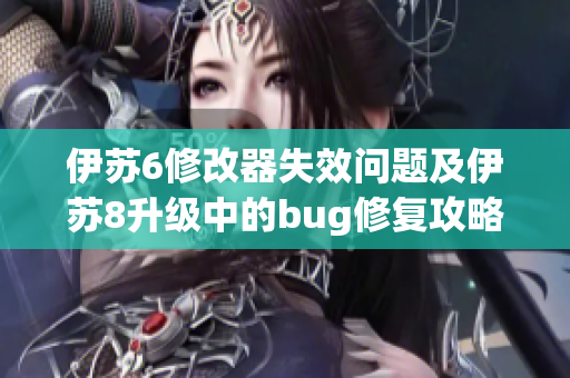 伊苏6修改器失效问题及伊苏8升级中的bug修复攻略分享