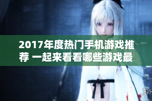 2017年度热门手机游戏推荐 一起来看看哪些游戏最受欢迎