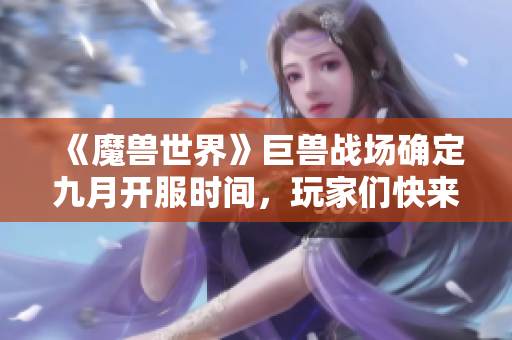 《魔兽世界》巨兽战场确定九月开服时间，玩家们快来备战吧！