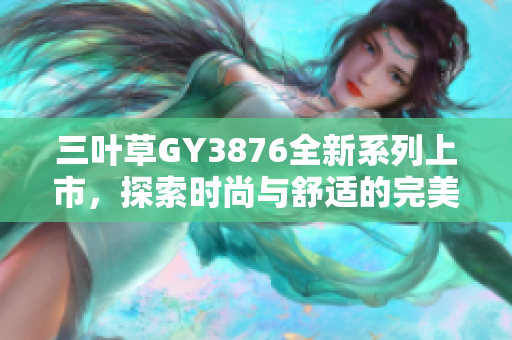 三叶草GY3876全新系列上市，探索时尚与舒适的完美结合