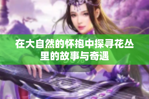 在大自然的怀抱中探寻花丛里的故事与奇遇