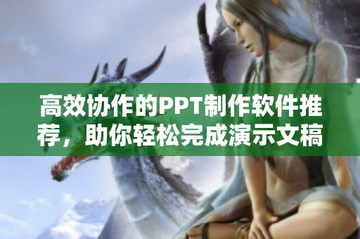 高效协作的PPT制作软件推荐，助你轻松完成演示文稿