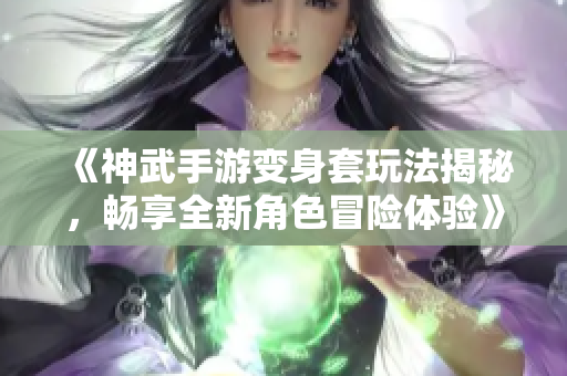 《神武手游变身套玩法揭秘，畅享全新角色冒险体验》